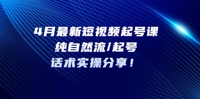 4月最新短视频起号课：纯自然流/起号，话术实操分享副业联盟-网创项目资源站-副业项目-创业项目-搞钱项目副业联盟
