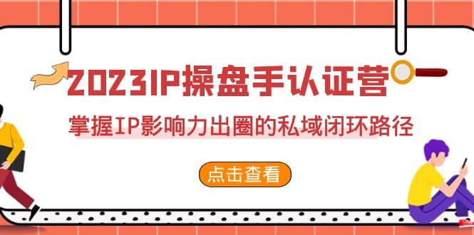 2023·IP操盘手·认证营·第2期，掌握IP影响力出圈的私域闭环路径（35节）副业联盟-网创项目资源站-副业项目-创业项目-搞钱项目副业联盟