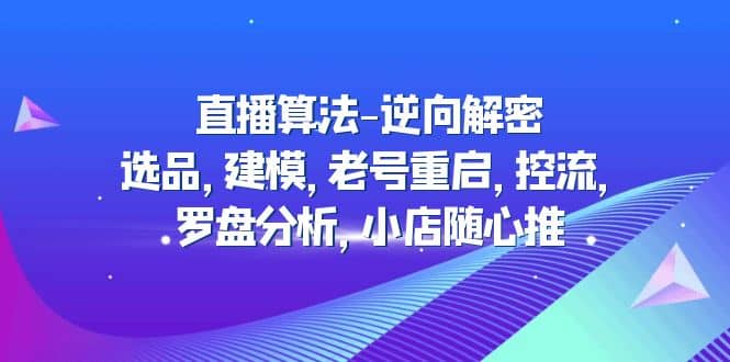 直播算法-逆向解密：选品，建模，老号重启，控流，罗盘分析，小店随心推副业联盟-网创项目资源站-副业项目-创业项目-搞钱项目副业联盟
