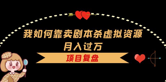 我如何靠卖剧本杀虚拟资源月入过万，复盘资料+引流+如何变现+案例副业联盟-网创项目资源站-副业项目-创业项目-搞钱项目副业联盟