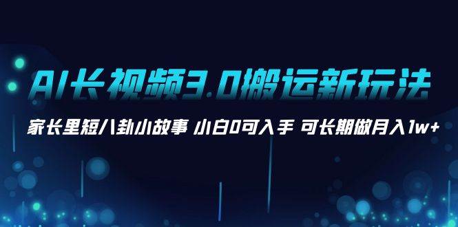 AI长视频3.0搬运新玩法 家长里短八卦小故事 小白0可入手 可长期做月入1w+副业联盟-网创项目资源站-副业项目-创业项目-搞钱项目副业联盟
