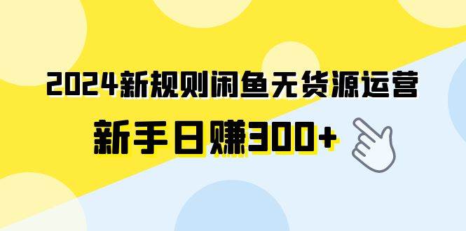2024新规则闲鱼无货源运营新手日赚300+副业联盟-网创项目资源站-副业项目-创业项目-搞钱项目副业联盟