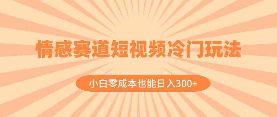 情感赛道短视频冷门玩法，小白零成本也能日入300+（教程+素材）副业联盟-网创项目资源站-副业项目-创业项目-搞钱项目副业联盟