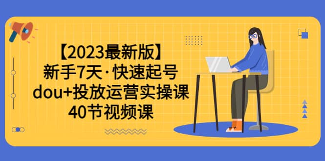 【2023最新版】新手7天·快速起号：dou+投放运营实操课（40节视频课）副业联盟-网创项目资源站-副业项目-创业项目-搞钱项目副业联盟