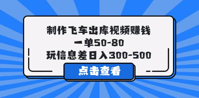 制作飞车出库视频赚钱，一单50-80，玩信息差日入300-500副业联盟-网创项目资源站-副业项目-创业项目-搞钱项目副业联盟