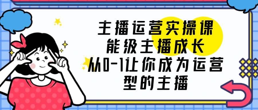 主播运营实操课，能级-主播成长，从0-1让你成为运营型的主播副业联盟-网创项目资源站-副业项目-创业项目-搞钱项目副业联盟