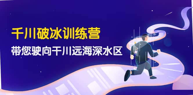 千川破冰训练营，带您驶向干川远海深水区-价值499元副业联盟-网创项目资源站-副业项目-创业项目-搞钱项目副业联盟