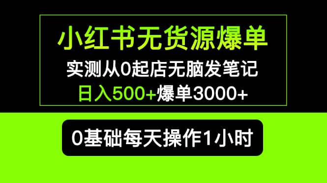 小红书无货源爆单 实测从0起店无脑发笔记爆单3000+长期项目可多店副业联盟-网创项目资源站-副业项目-创业项目-搞钱项目副业联盟