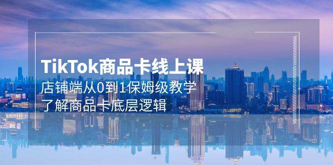 Tk商品卡线上课，店铺端从0到1保姆级教学，了解商品卡底层逻辑（20节）副业联盟-网创项目资源站-副业项目-创业项目-搞钱项目副业联盟