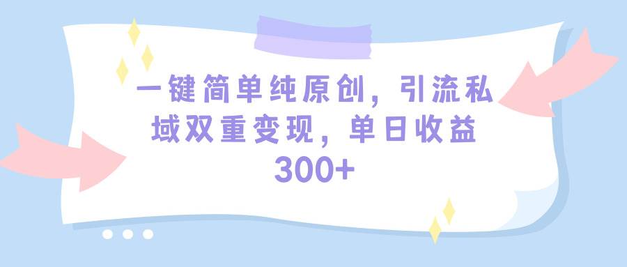 一键简单纯原创，引流私域双重变现，单日收益300+（教程+素材）副业联盟-网创项目资源站-副业项目-创业项目-搞钱项目副业联盟