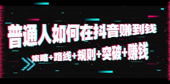 普通人如何在抖音赚到钱：策略+路线+规则+突破+赚钱（10节课）副业联盟-网创项目资源站-副业项目-创业项目-搞钱项目副业联盟
