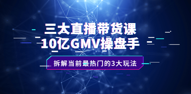 三大直播带货课：10亿GMV操盘手，拆解当前最热门的3大玩法副业联盟-网创项目资源站-副业项目-创业项目-搞钱项目副业联盟