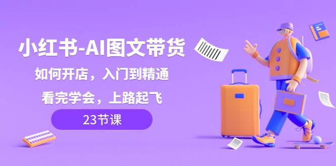 小红书-AI图文带货，如何开店，入门到精通，看完学会，上路起飞！副业联盟-网创项目资源站-副业项目-创业项目-搞钱项目副业联盟
