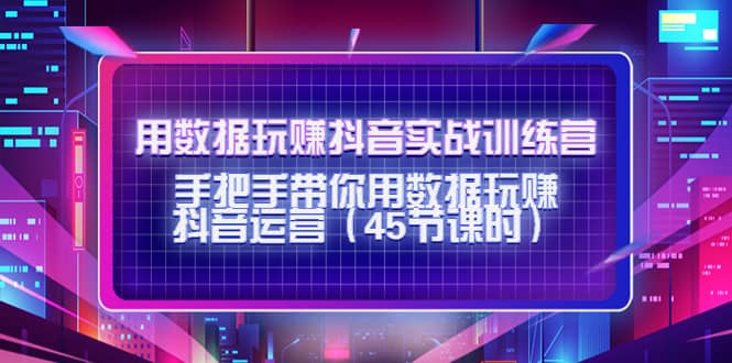 用数据玩赚抖音实战训练营：手把手带你用数据玩赚抖音运营（45节课时）副业联盟-网创项目资源站-副业项目-创业项目-搞钱项目副业联盟