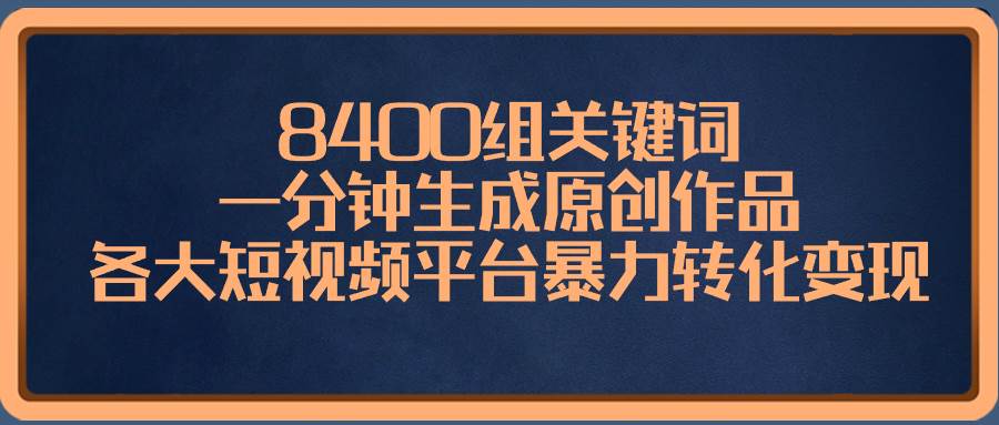 8400组关键词，一分钟生成原创作品，各大短视频平台暴力转化变现副业联盟-网创项目资源站-副业项目-创业项目-搞钱项目副业联盟