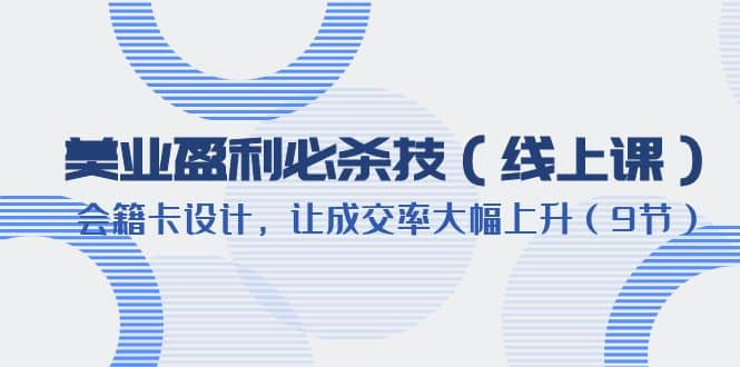 美业盈利·必杀技（线上课）-会籍卡设计，让成交率大幅上升（9节）副业联盟-网创项目资源站-副业项目-创业项目-搞钱项目副业联盟