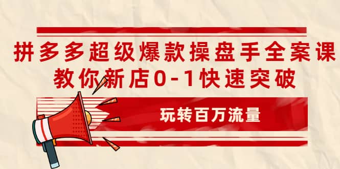 拼多多超级爆款操盘手全案课，教你新店0-1快速突破，玩转百万流量副业联盟-网创项目资源站-副业项目-创业项目-搞钱项目副业联盟