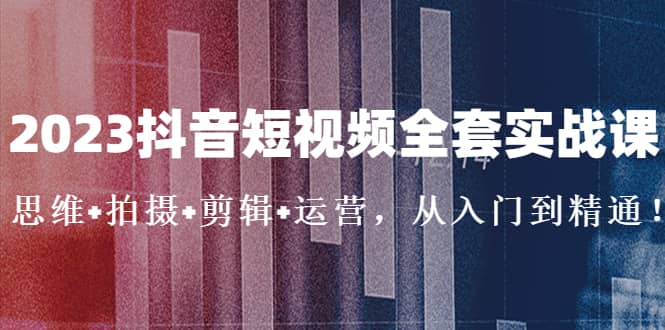2023抖音短视频全套实战课：思维+拍摄+剪辑+运营，从入门到精通副业联盟-网创项目资源站-副业项目-创业项目-搞钱项目副业联盟