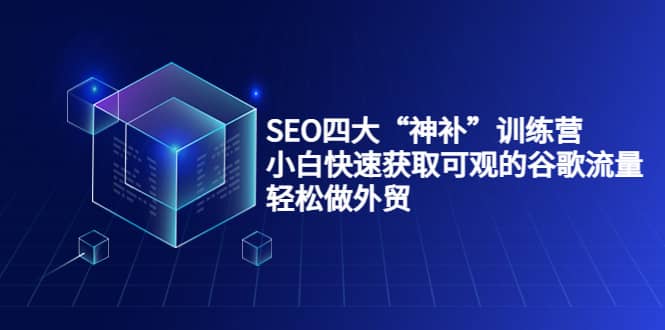SEO四大“神补”训练营，小白快速获取可观的谷歌流量，轻松做外贸副业联盟-网创项目资源站-副业项目-创业项目-搞钱项目副业联盟