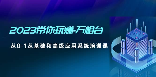 2023带你玩赚-万相台，从0-1从基础和高级应用系统培训课副业联盟-网创项目资源站-副业项目-创业项目-搞钱项目副业联盟