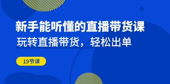 新手能听懂的直播带货课：玩转直播带货，轻松出单（19节课）副业联盟-网创项目资源站-副业项目-创业项目-搞钱项目副业联盟