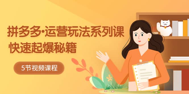 2023拼多多-运营玩法系列课：快速起爆秘籍（5节视频课）副业联盟-网创项目资源站-副业项目-创业项目-搞钱项目副业联盟