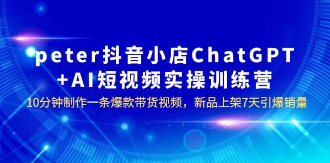 peter抖音小店ChatGPT+AI短视频实训 10分钟做一条爆款带货视频 7天引爆销量副业联盟-网创项目资源站-副业项目-创业项目-搞钱项目副业联盟