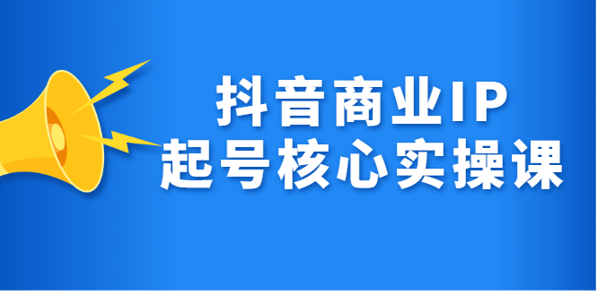 抖音商业IP起号核心实操课，带你玩转算法，流量，内容，架构，变现副业联盟-网创项目资源站-副业项目-创业项目-搞钱项目副业联盟