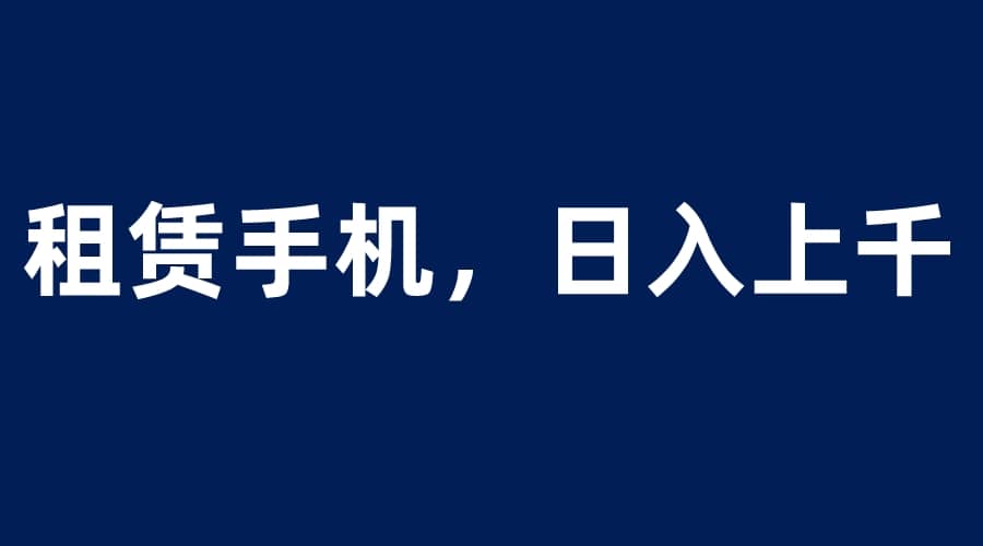 租赁手机蓝海项目，轻松到日入上千，小白0成本直接上手副业联盟-网创项目资源站-副业项目-创业项目-搞钱项目副业联盟