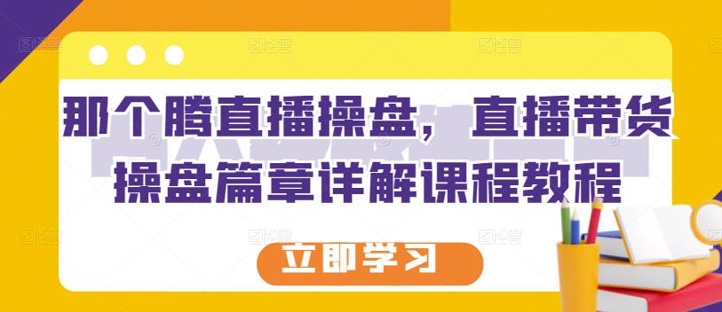 那个腾直播操盘，直播带货操盘篇章详解课程教程副业联盟-网创项目资源站-副业项目-创业项目-搞钱项目副业联盟