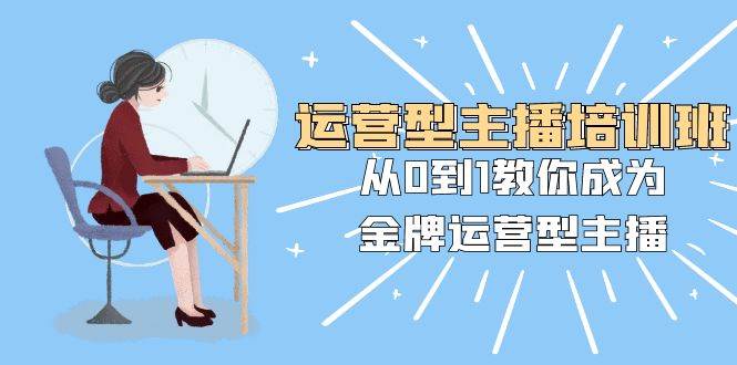 运营型主播培训班：从0到1教你成为金牌运营型主播（25节课）副业联盟-网创项目资源站-副业项目-创业项目-搞钱项目副业联盟