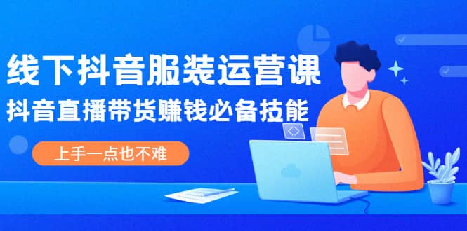 线下抖音服装运营课，抖音直播带货赚钱必备技能，上手一点也不难副业联盟-网创项目资源站-副业项目-创业项目-搞钱项目副业联盟