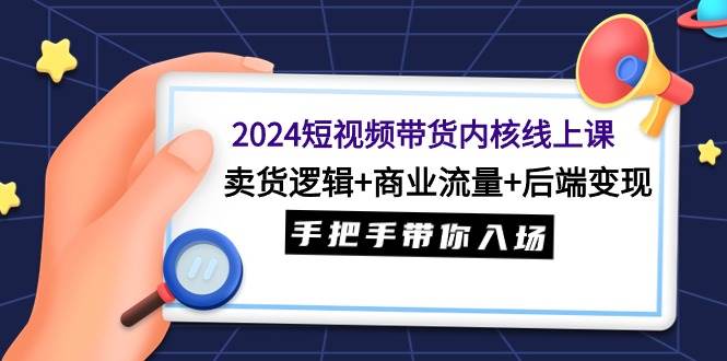 2024短视频带货内核线上课：卖货逻辑+商业流量+后端变现，手把手带你入场副业联盟-网创项目资源站-副业项目-创业项目-搞钱项目副业联盟