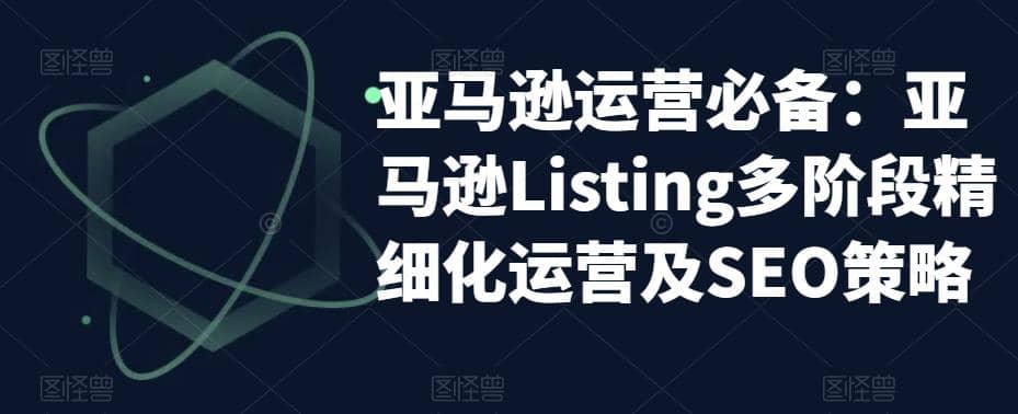 亚马逊2023运营实操：亚马逊Listing多阶段/精细化运营及SEO策略副业联盟-网创项目资源站-副业项目-创业项目-搞钱项目副业联盟