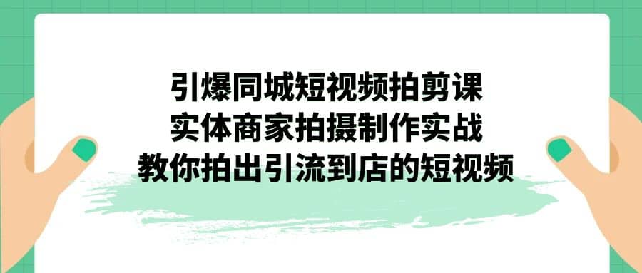 引爆同城-短视频拍剪课：实体商家拍摄制作实战，教你拍出引流到店的短视频副业联盟-网创项目资源站-副业项目-创业项目-搞钱项目副业联盟