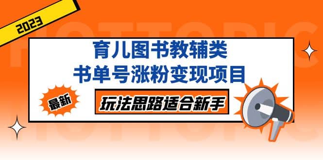 育儿图书教辅类书单号涨粉变现项目，玩法思路适合新手，无私分享给你副业联盟-网创项目资源站-副业项目-创业项目-搞钱项目副业联盟