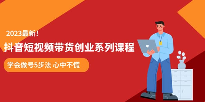 某培训售价980的抖音短视频带货创业系列课程 学会做号5步法 心中不慌副业联盟-网创项目资源站-副业项目-创业项目-搞钱项目副业联盟