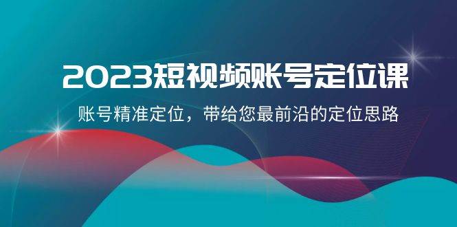 2023短视频账号-定位课，账号精准定位，带给您最前沿的定位思路（21节课）副业联盟-网创项目资源站-副业项目-创业项目-搞钱项目副业联盟