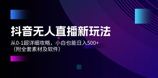 抖音无人直播新玩法，从0-1超详细攻略，小白也能日入500+（附全套素材…副业联盟-网创项目资源站-副业项目-创业项目-搞钱项目副业联盟