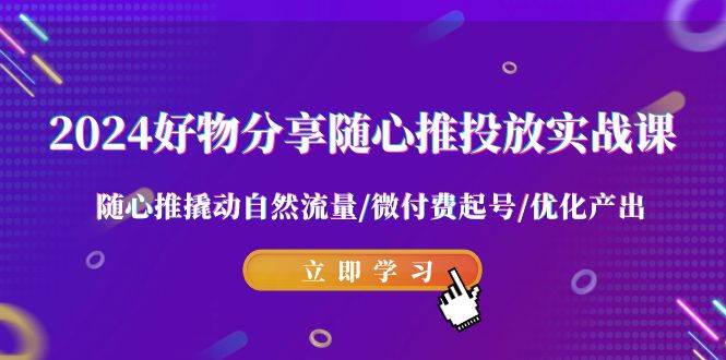 2024好物分享-随心推投放实战课 随心推撬动自然流量/微付费起号/优化产出副业联盟-网创项目资源站-副业项目-创业项目-搞钱项目副业联盟