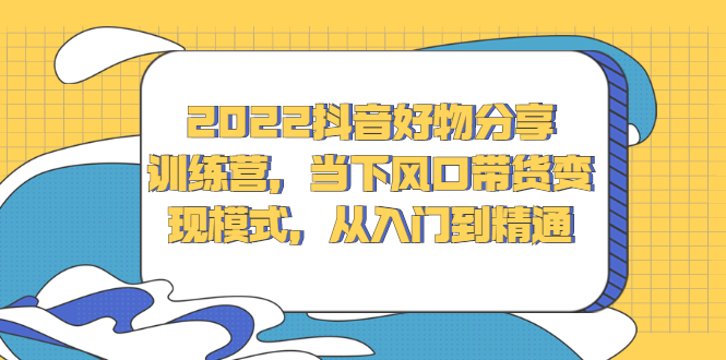 2022抖音好物分享训练营，当下风口带货变现模式，从入门到精通副业联盟-网创项目资源站-副业项目-创业项目-搞钱项目副业联盟