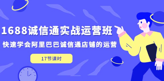 1688诚信通实战运营班，快速学会阿里巴巴诚信通店铺的运营(17节课)副业联盟-网创项目资源站-副业项目-创业项目-搞钱项目副业联盟
