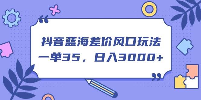 抖音蓝海差价风口玩法，一单35，日入3000+副业联盟-网创项目资源站-副业项目-创业项目-搞钱项目副业联盟