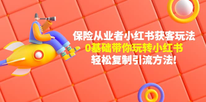 保险从业者的小红书获客玩法：0基础带你玩转小红书副业联盟-网创项目资源站-副业项目-创业项目-搞钱项目副业联盟