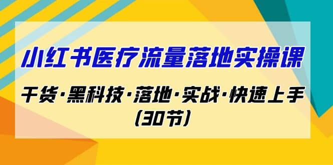 小红书·医疗流量落地实操课，干货·黑科技·落地·实战·快速上手（30节）副业联盟-网创项目资源站-副业项目-创业项目-搞钱项目副业联盟