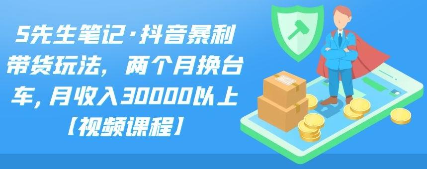 S先生笔记·抖音暴利带货玩法，两个月换台车,月收入30000以上【视频课程】副业联盟-网创项目资源站-副业项目-创业项目-搞钱项目副业联盟