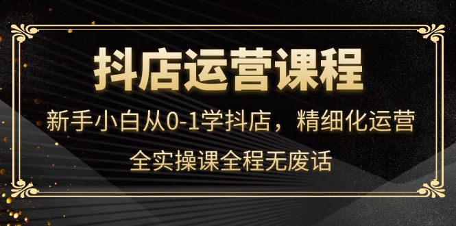 抖店运营，新手小白从0-1学抖店，精细化运营，全实操课全程无废话副业联盟-网创项目资源站-副业项目-创业项目-搞钱项目副业联盟