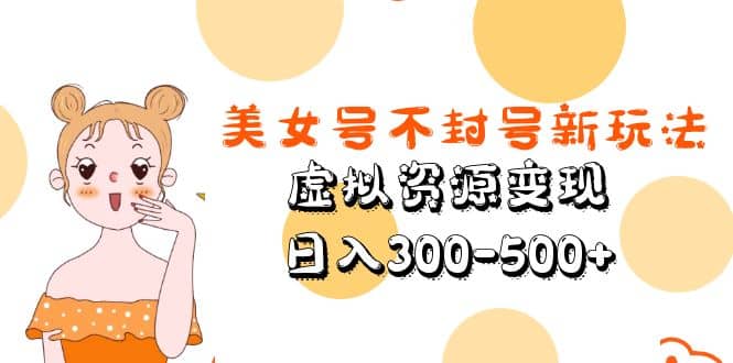 美女号不封号新玩法，虚拟资源变现副业联盟-网创项目资源站-副业项目-创业项目-搞钱项目副业联盟
