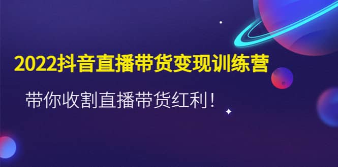 2022抖音直播带货变现训练营，带你收割直播带货红利副业联盟-网创项目资源站-副业项目-创业项目-搞钱项目副业联盟