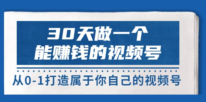 30天做一个能赚钱的视频号，从0-1打造属于你自己的视频号 (14节-价值199)副业联盟-网创项目资源站-副业项目-创业项目-搞钱项目副业联盟